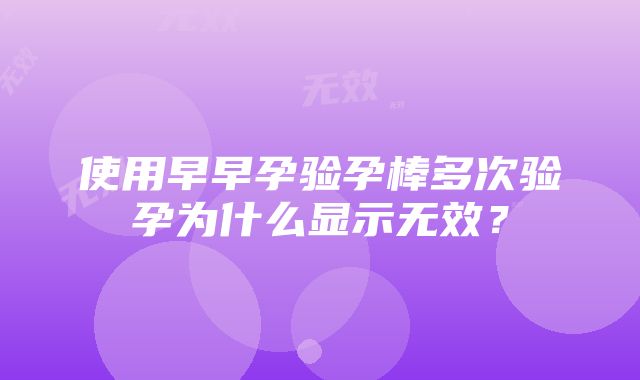 使用早早孕验孕棒多次验孕为什么显示无效？