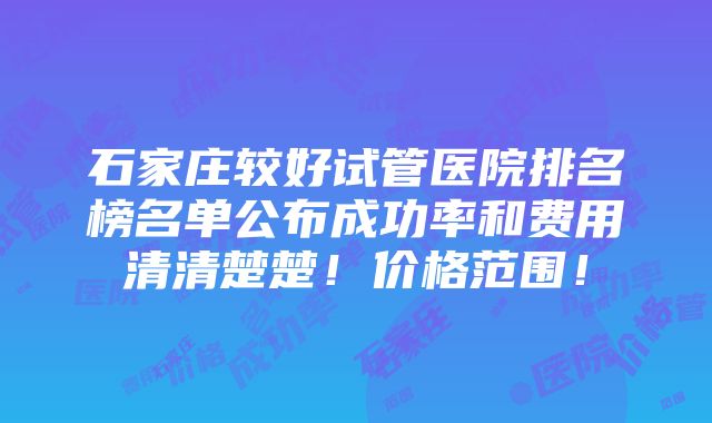 石家庄较好试管医院排名榜名单公布成功率和费用清清楚楚！价格范围！