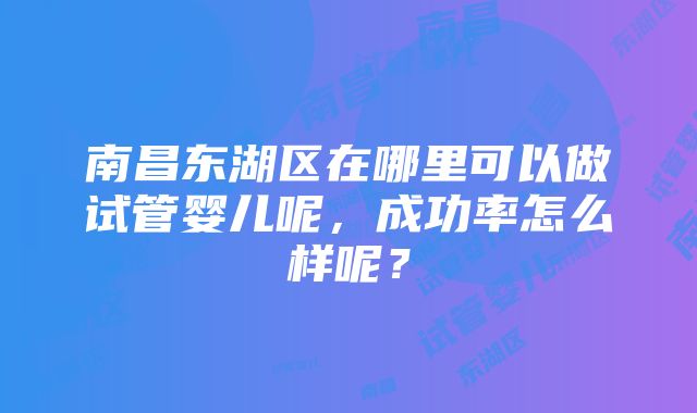 南昌东湖区在哪里可以做试管婴儿呢，成功率怎么样呢？