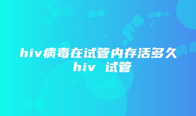 hiv病毒在试管内存活多久 hiv 试管