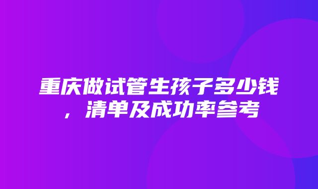 重庆做试管生孩子多少钱，清单及成功率参考