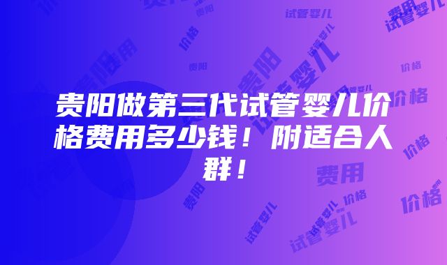 贵阳做第三代试管婴儿价格费用多少钱！附适合人群！