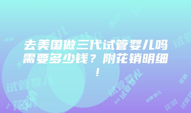 去美国做三代试管婴儿吗需要多少钱？附花销明细！