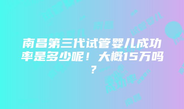 南昌第三代试管婴儿成功率是多少呢！大概15万吗？