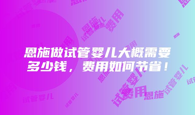 恩施做试管婴儿大概需要多少钱，费用如何节省！