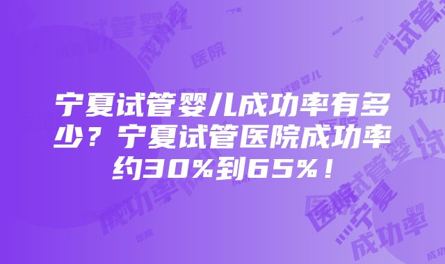 宁夏试管婴儿成功率有多少？宁夏试管医院成功率约30%到65%！