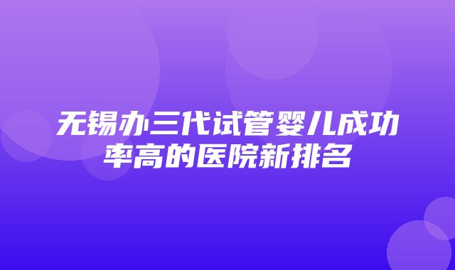 无锡办三代试管婴儿成功率高的医院新排名