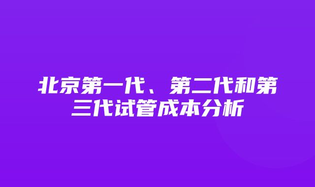 北京第一代、第二代和第三代试管成本分析