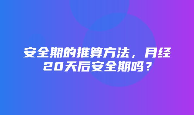 安全期的推算方法，月经20天后安全期吗？