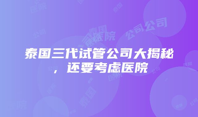 泰国三代试管公司大揭秘，还要考虑医院