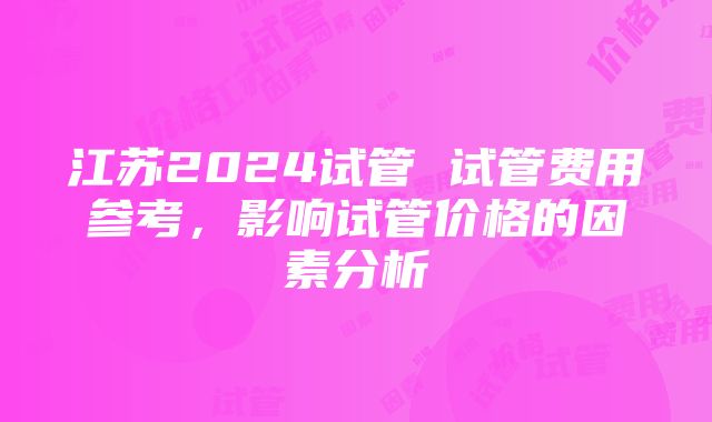 江苏2024试管 试管费用参考，影响试管价格的因素分析