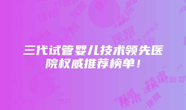 三代试管婴儿技术领先医院权威推荐榜单！