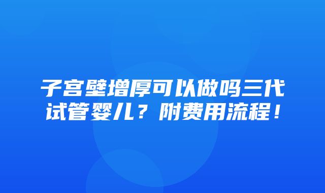 子宫壁增厚可以做吗三代试管婴儿？附费用流程！