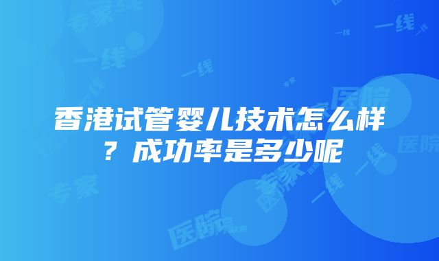 香港试管婴儿技术怎么样？成功率是多少呢