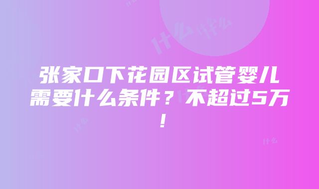 张家口下花园区试管婴儿需要什么条件？不超过5万！