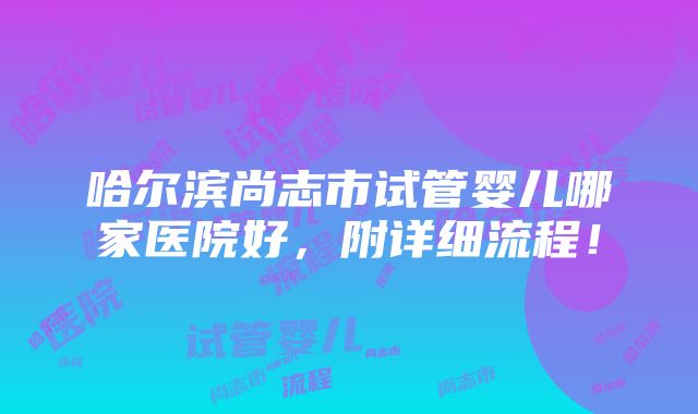 哈尔滨尚志市试管婴儿哪家医院好，附详细流程！