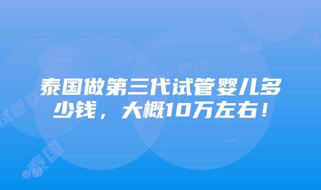 泰国做第三代试管婴儿多少钱，大概10万左右！