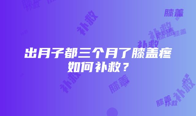 出月子都三个月了膝盖疼如何补救？