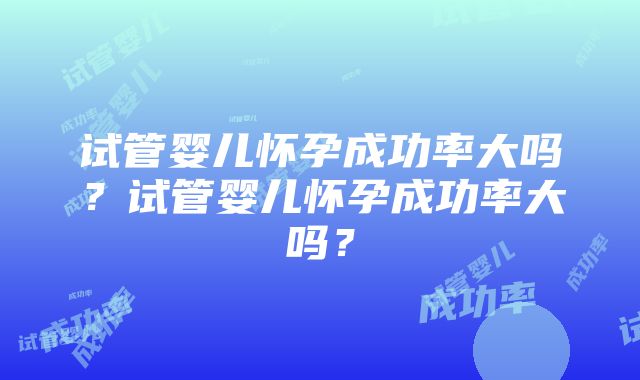 试管婴儿怀孕成功率大吗？试管婴儿怀孕成功率大吗？