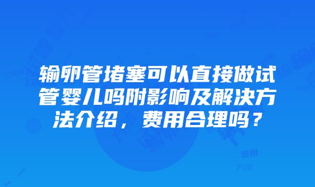 输卵管堵塞可以直接做试管婴儿吗附影响及解决方法介绍，费用合理吗？