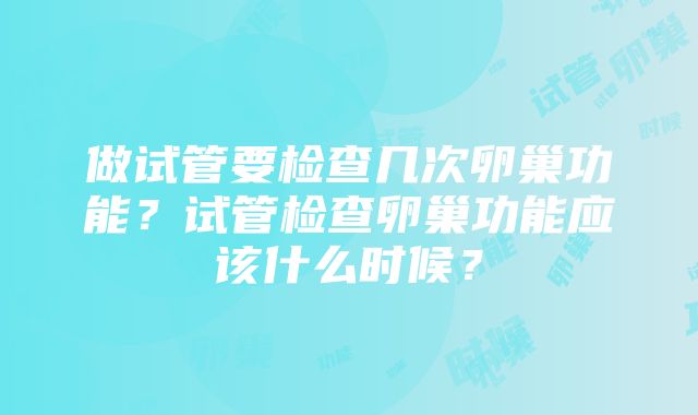 做试管要检查几次卵巢功能？试管检查卵巢功能应该什么时候？