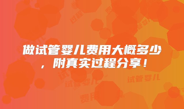 做试管婴儿费用大概多少，附真实过程分享！