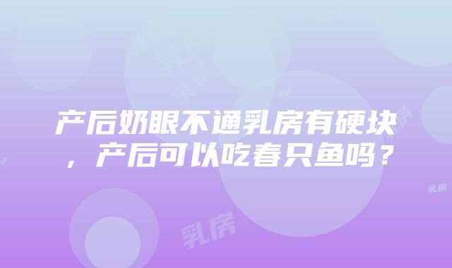 产后奶眼不通乳房有硬块，产后可以吃春只鱼吗？