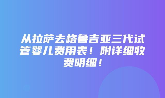 从拉萨去格鲁吉亚三代试管婴儿费用表！附详细收费明细！