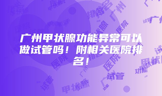 广州甲状腺功能异常可以做试管吗！附相关医院排名！