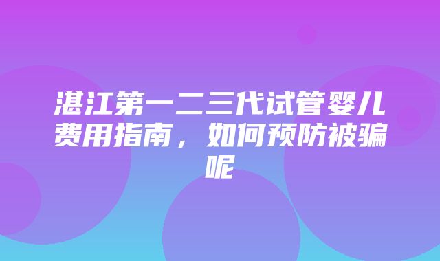 湛江第一二三代试管婴儿费用指南，如何预防被骗呢