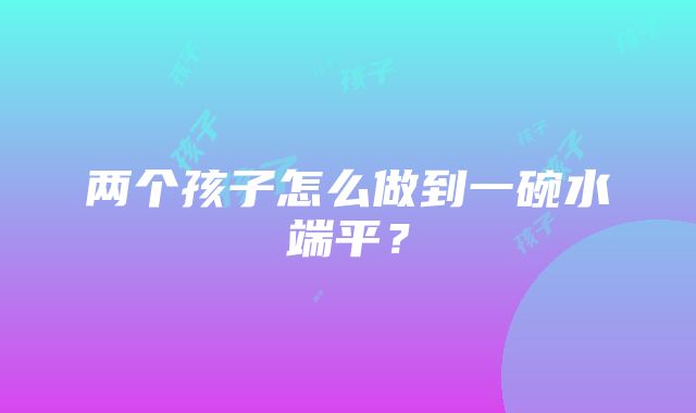 两个孩子怎么做到一碗水端平？