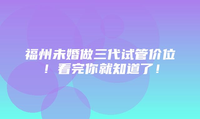 福州未婚做三代试管价位！看完你就知道了！