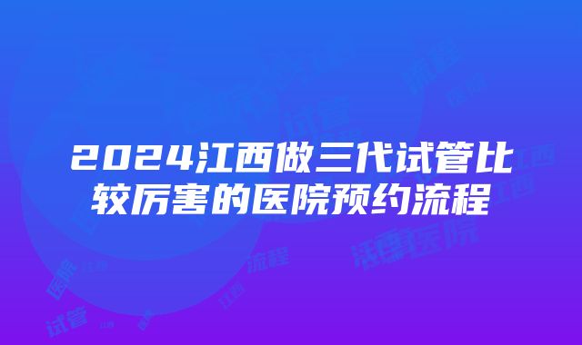 2024江西做三代试管比较厉害的医院预约流程