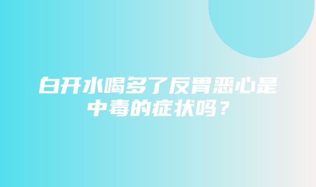 白开水喝多了反胃恶心是中毒的症状吗？