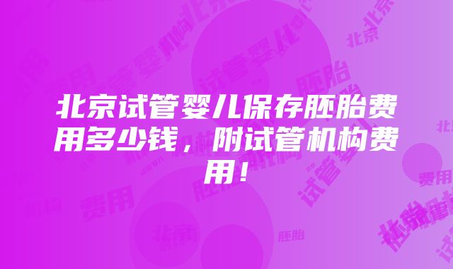 北京试管婴儿保存胚胎费用多少钱，附试管机构费用！