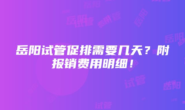 岳阳试管促排需要几天？附报销费用明细！