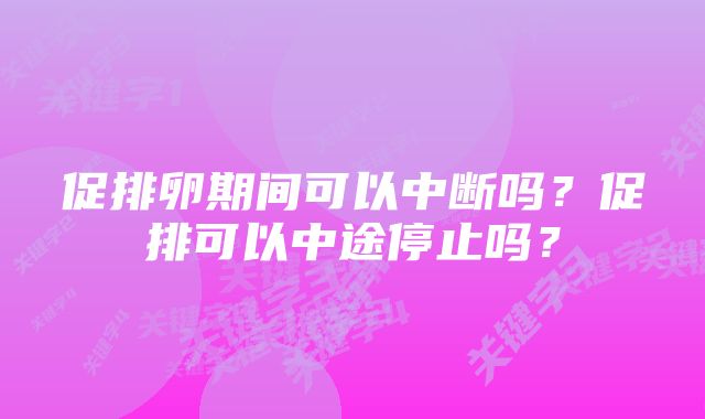 促排卵期间可以中断吗？促排可以中途停止吗？