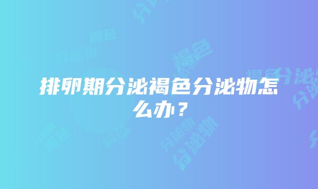 排卵期分泌褐色分泌物怎么办？