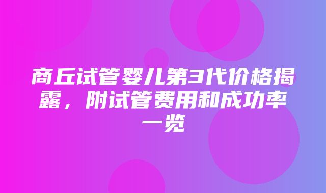 商丘试管婴儿第3代价格揭露，附试管费用和成功率一览