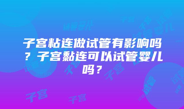 子宫粘连做试管有影响吗？子宫黏连可以试管婴儿吗？