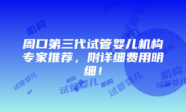 周口第三代试管婴儿机构专家推荐，附详细费用明细！