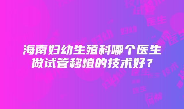 海南妇幼生殖科哪个医生做试管移植的技术好？