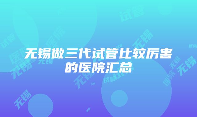 无锡做三代试管比较厉害的医院汇总