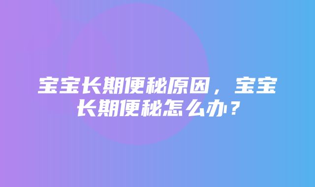 宝宝长期便秘原因，宝宝长期便秘怎么办？