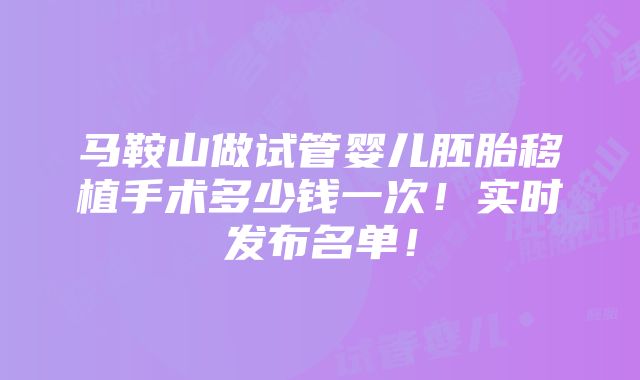 马鞍山做试管婴儿胚胎移植手术多少钱一次！实时发布名单！