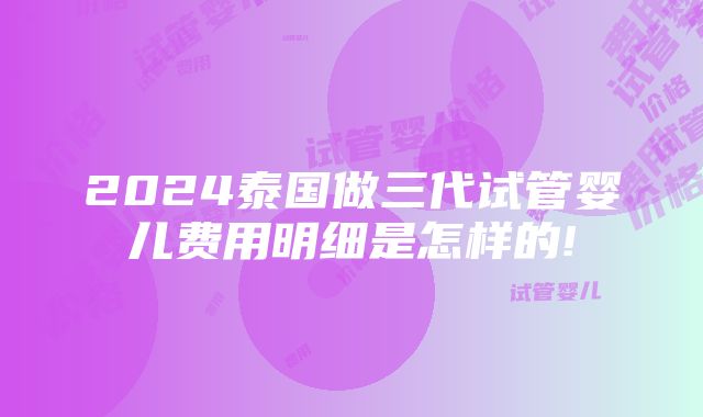 2024泰国做三代试管婴儿费用明细是怎样的!