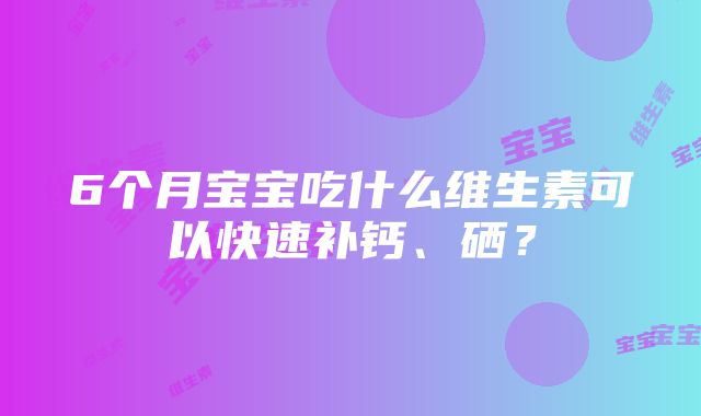 6个月宝宝吃什么维生素可以快速补钙、硒？