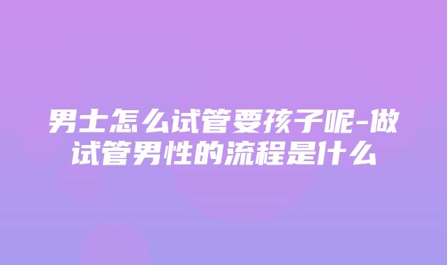 男士怎么试管要孩子呢-做试管男性的流程是什么