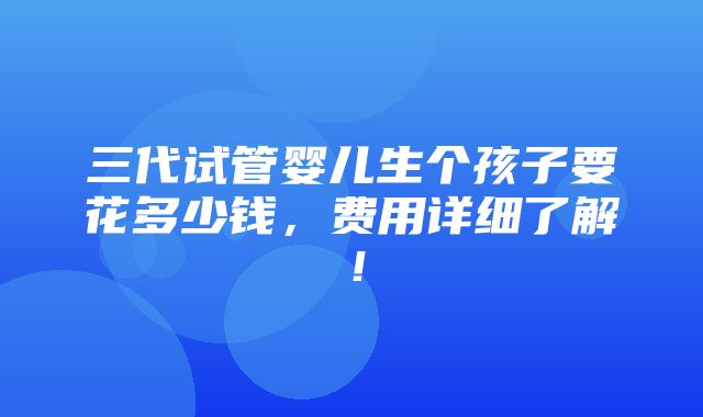 三代试管婴儿生个孩子要花多少钱，费用详细了解！