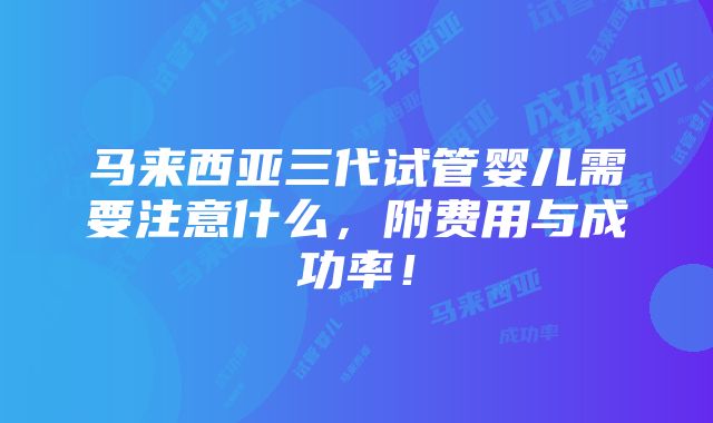 马来西亚三代试管婴儿需要注意什么，附费用与成功率！